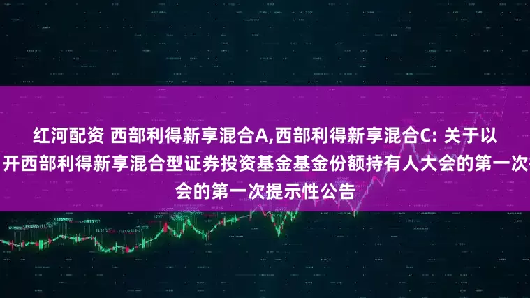 红河配资 西部利得新享混合A,西部利得新享混合C: 关于以通讯方式召开西部利得新享混合型证券投资基金基金份额持有人大会的第一次提示性公告
