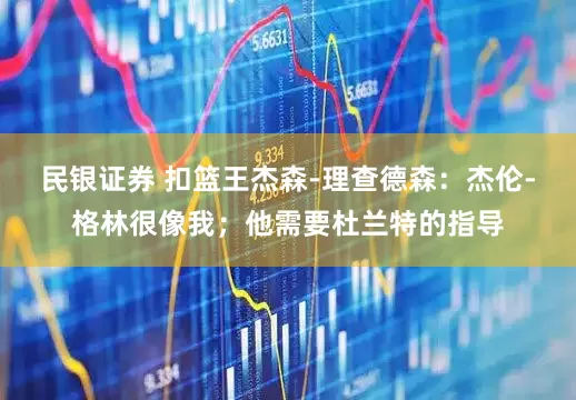 民银证券 扣篮王杰森-理查德森：杰伦-格林很像我；他需要杜兰特的指导