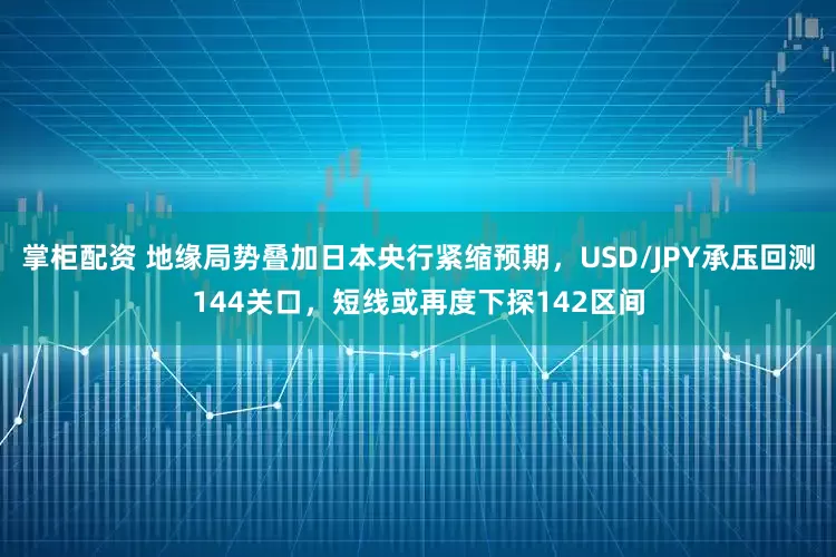 掌柜配资 地缘局势叠加日本央行紧缩预期,USD/JPY承压回测144关口,短线或再度下探142区间