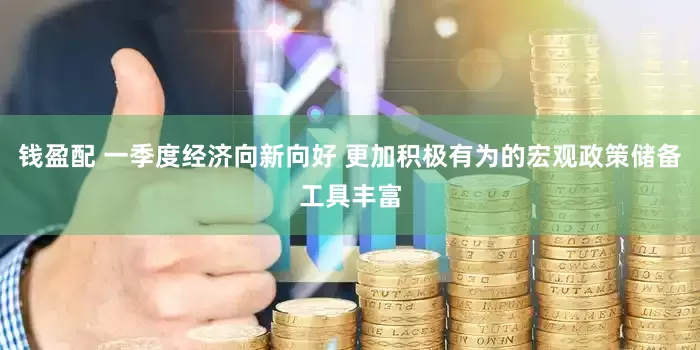 钱盈配 一季度经济向新向好 更加积极有为的宏观政策储备工具丰富