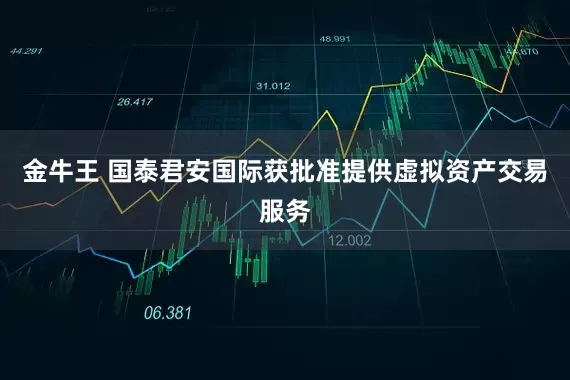 金牛王 国泰君安国际获批准提供虚拟资产交易服务
