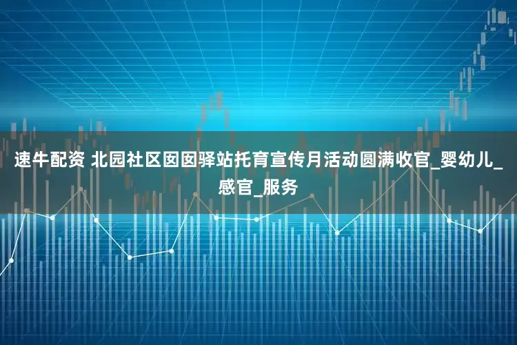 速牛配资 北园社区囡囡驿站托育宣传月活动圆满收官_婴幼儿_感官_服务