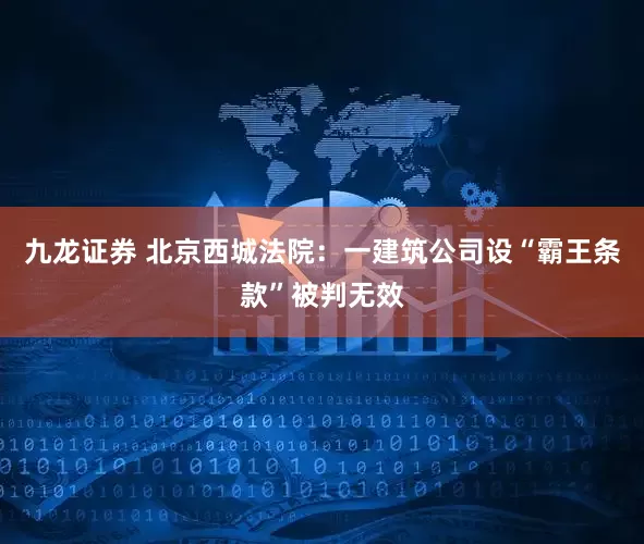 九龙证券 北京西城法院:一建筑公司设“霸王条款”被判无效