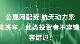 公赢网配资 航天动力索赔末班车，此类投资者不容错过！