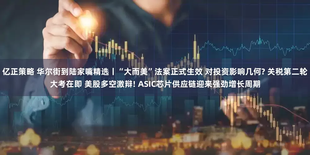 亿正策略 华尔街到陆家嘴精选丨“大而美”法案正式生效 对投资影响几何? 关税第二轮大考在即 美股多空激辩! ASIC芯片供应链迎来强劲增长周期