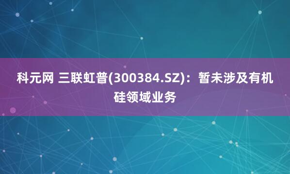 科元网 三联虹普(300384.SZ)：暂未涉及有机硅领域业务