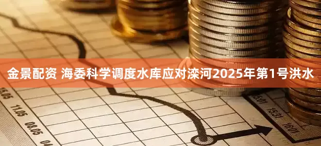 金景配资 海委科学调度水库应对滦河2025年第1号洪水
