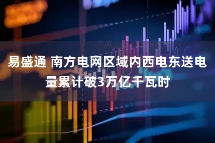 易盛通 南方电网区域内西电东送电量累计破3万亿千瓦时