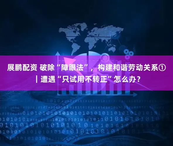 展鹏配资 破除“障眼法”，构建和谐劳动关系①｜遭遇“只试用不转正”怎么办？