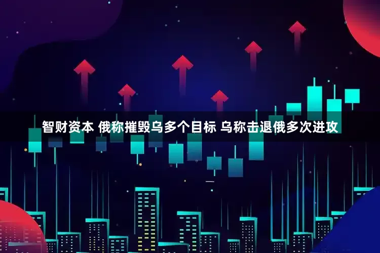 智财资本 俄称摧毁乌多个目标 乌称击退俄多次进攻
