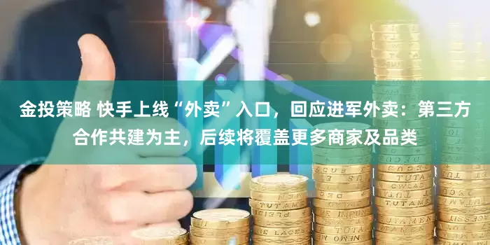 金投策略 快手上线“外卖”入口，回应进军外卖：第三方合作共建为主，后续将覆盖更多商家及品类