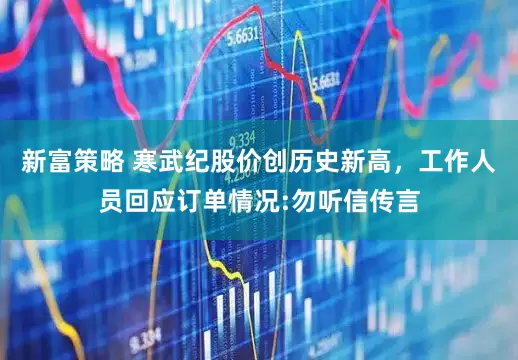 新富策略 寒武纪股价创历史新高，工作人员回应订单情况:勿听信传言