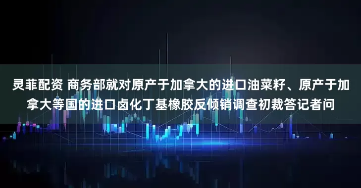 灵菲配资 商务部就对原产于加拿大的进口油菜籽、原产于加拿大等国的进口卤化丁基橡胶反倾销调查初裁答记者问