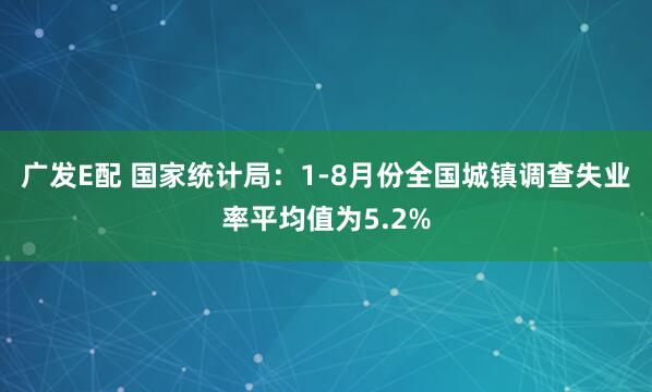 广发E配 国家统计局：1-8月份全国城镇调查失业率平均值为5.2%