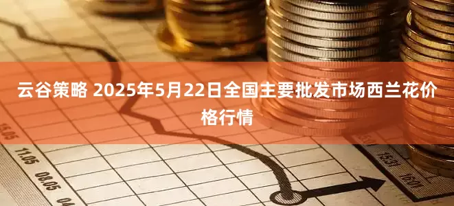 云谷策略 2025年5月22日全国主要批发市场西兰花价格行情