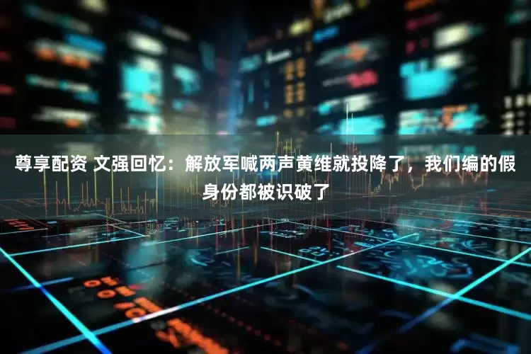 尊享配资 文强回忆：解放军喊两声黄维就投降了，我们编的假身份都被识破了